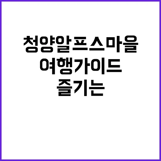 청양 알프스마을을 즐기는 방법: 감성 여행 가이드 - 요약