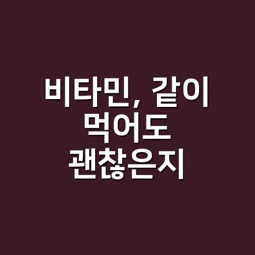 비타민, 같이 먹어도 괜찮은지 궁금하신가요? - 요약