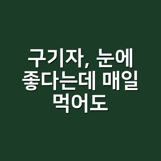 구기자, 눈에 좋다는데 매일 먹어도 괜찮을까요? - 요약