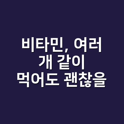 비타민, 여러 개 같이 먹어도 괜찮을까요? - 요약