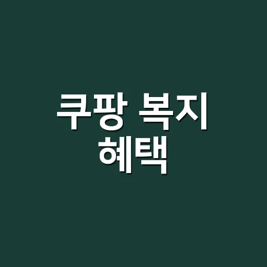 쿠팡 복지 혜택, 실제로 어떤 조건까지 확인하고 계신가요? - 요약