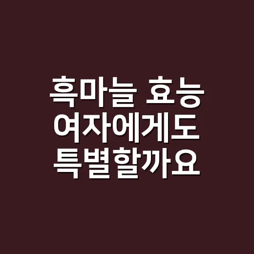흑마늘 효능 여자에게도 특별할까요? - 요약