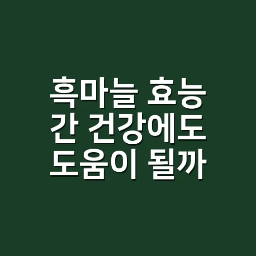 흑마늘 효능 간 건강에도 도움이 될까요? - 요약