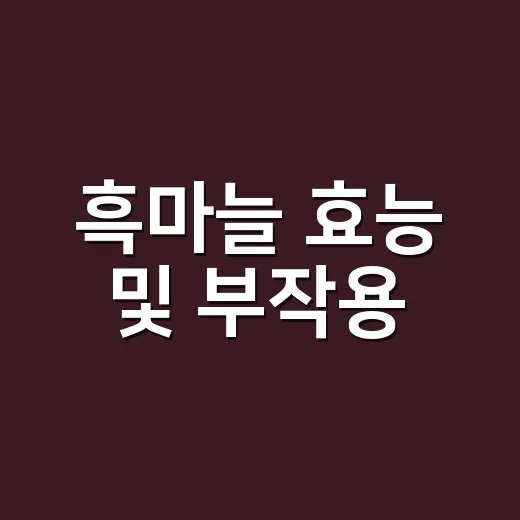 흑마늘 효능 및 부작용, 매일 먹어도 괜찮을까요? - 요약