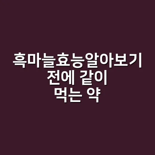 흑마늘효능알아보기 전에 같이 먹는 약부터 확인하셨나요? - 요약