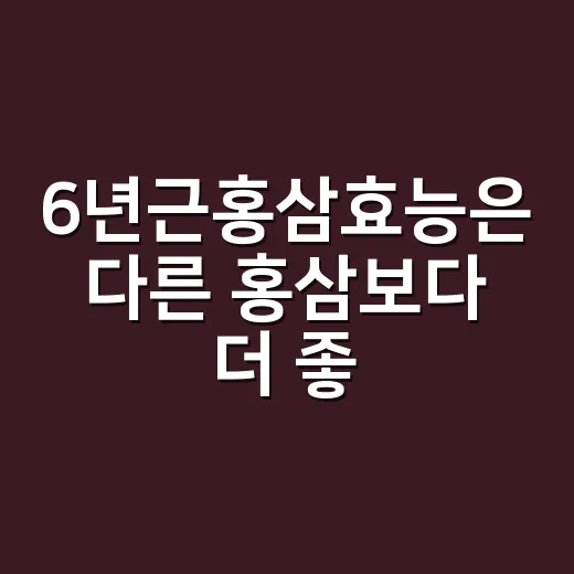 6년근홍삼효능은 다른 홍삼보다 더 좋을까요? - 요약