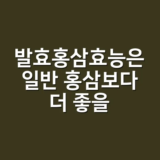 발효홍삼효능은 일반 홍삼보다 더 좋을까요? - 요약