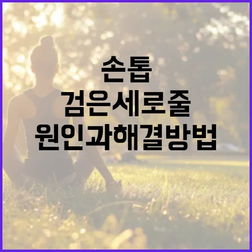 손톱에 나타나는 검은 세로줄의 원인과 해결 방법 - 요약