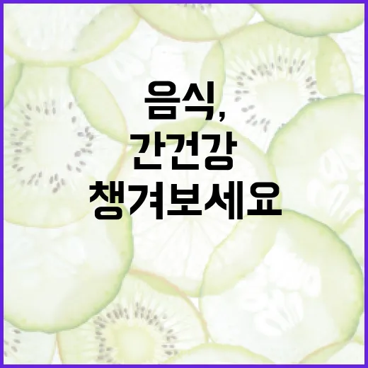 간 건강을 위한 음식, 이렇게 챙겨보세요 - 요약