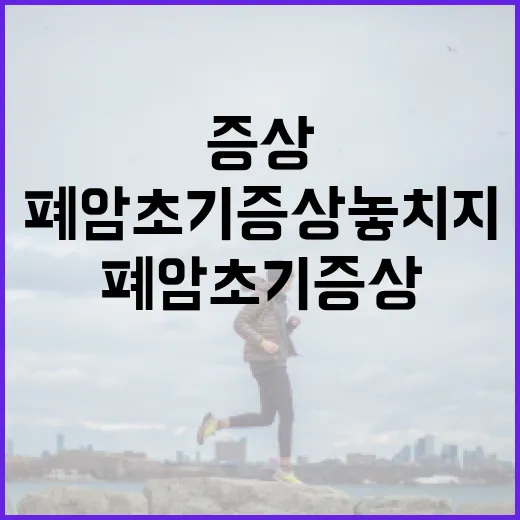 폐암초기증상 놓치지 않으려면 이렇게 확인하세요 - 요약