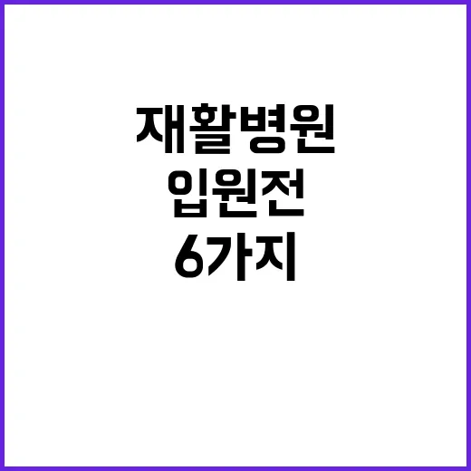 재활병원 고르는 방법, 입원 전 꼭 확인할 6가지 - 요약