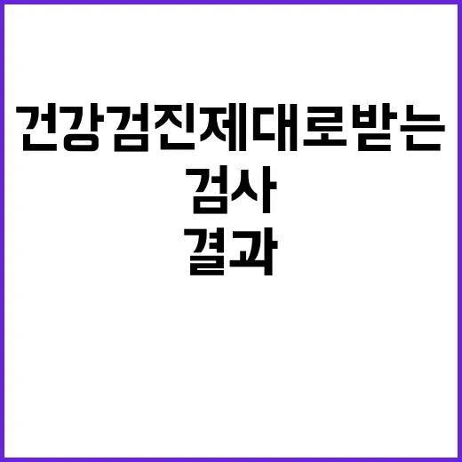 건강검진 제대로 받는 방법, 검사 전부터 결과 확인까지 이렇게 준비하세요 - 요약