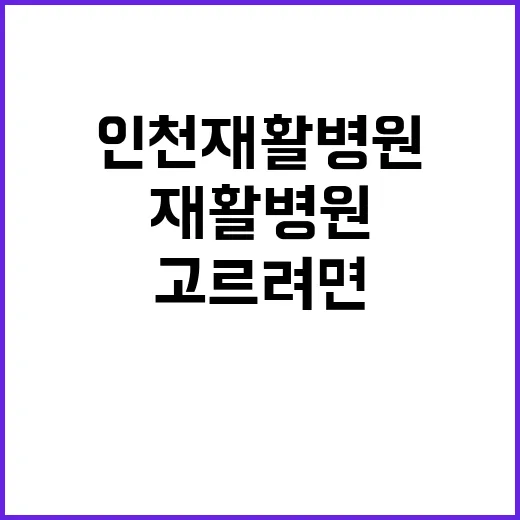 인천재활병원 고르려면 이렇게 확인하세요 - 요약