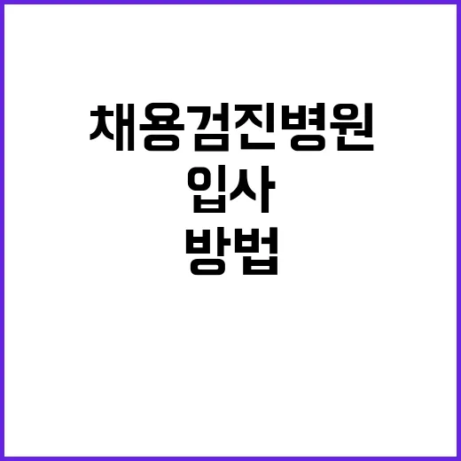 채용검진병원 고르는 방법, 입사 전 헷갈리지 않으려면 이렇게 - 요약