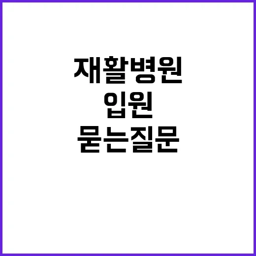 재활병원 고르려면 이렇게 확인하세요: 입원 전 묻는 질문 7가지 - 요약