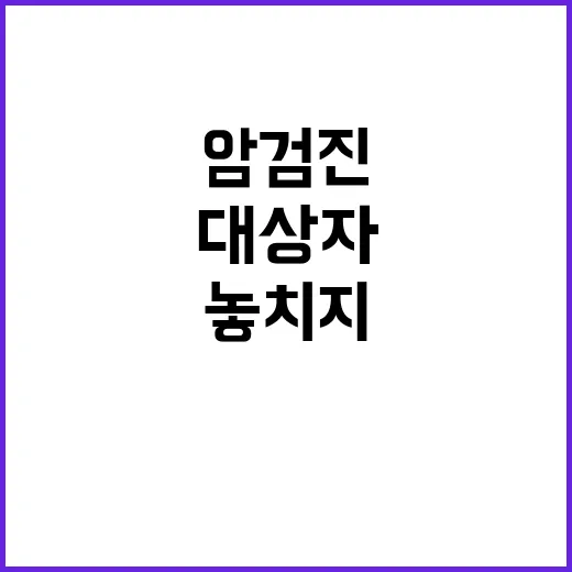암검진 놓치지 않고 받는 방법, 대상자 확인부터 결과 상담까지 - 요약