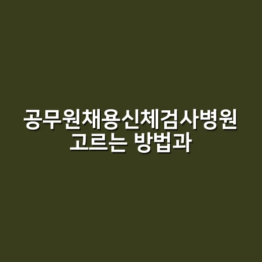 공무원채용신체검사병원 고르는 방법과 방문 전 확인할 것 - 요약