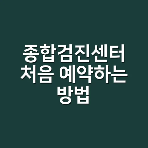 종합검진센터 처음 예약하는 방법, 검사 전날부터 결과 상담까지 이렇게 준비하세요 - 요약