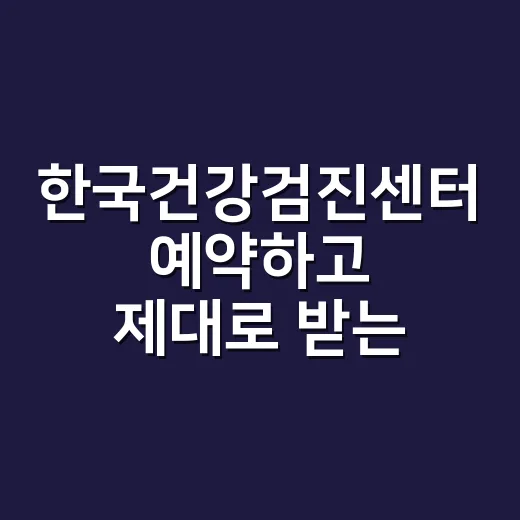 한국건강검진센터 예약하고 제대로 받는 방법 - 요약