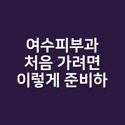 여수피부과 처음 가려면 이렇게 준비하세요 - 요약