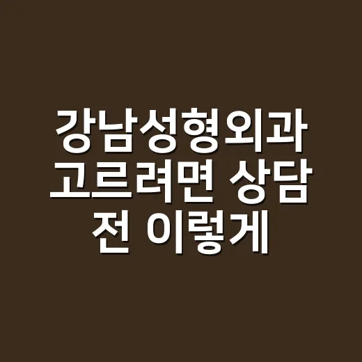 강남성형외과 고르려면 상담 전 이렇게 확인하세요 - 요약