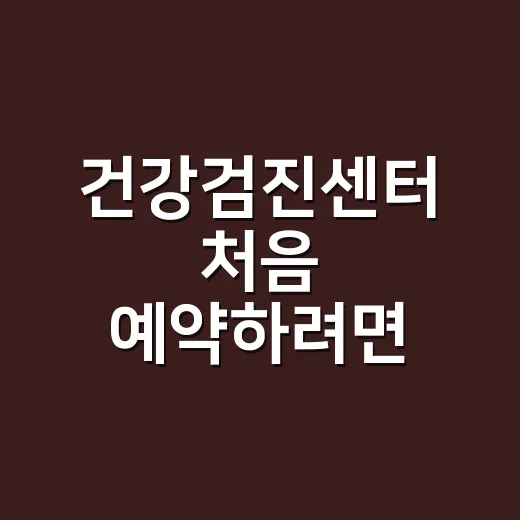 건강검진센터 처음 예약하려면 이렇게 준비하세요 - 요약