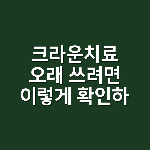 크라운치료 오래 쓰려면 이렇게 확인하세요 - 요약