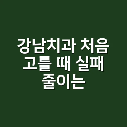 강남치과 처음 고를 때 실패 줄이는 방법 - 요약