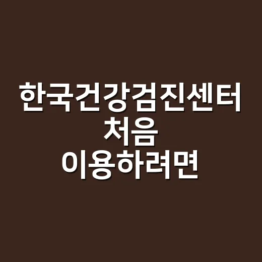 한국건강검진센터 처음 이용하려면 이렇게 준비하세요 - 요약