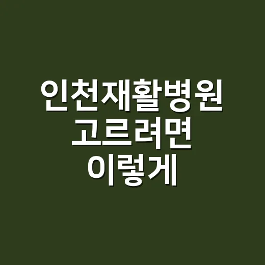 인천재활병원 고르려면 이렇게 확인하세요 - 요약