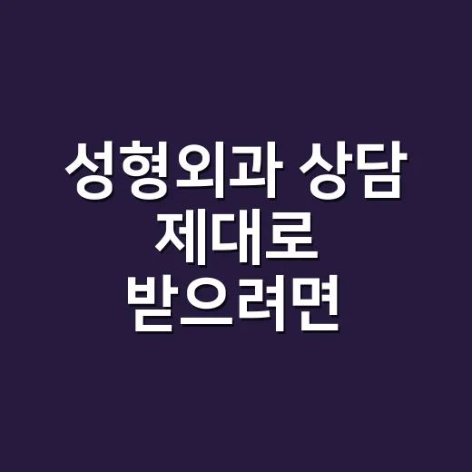 성형외과 상담 제대로 받으려면 이렇게 준비하세요 - 요약