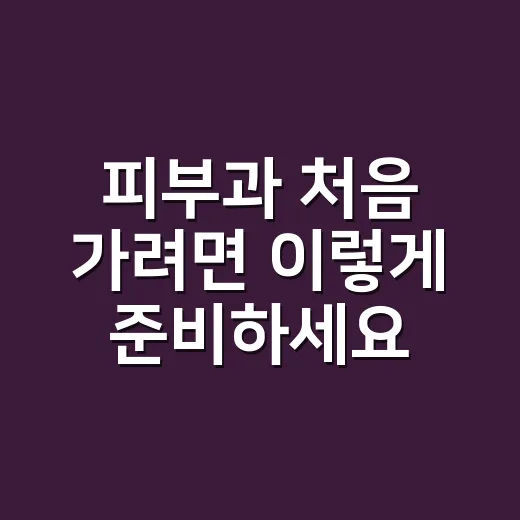 피부과 처음 가려면 이렇게 준비하세요: 증상 기록부터 진료 후 관리까지 - 요약