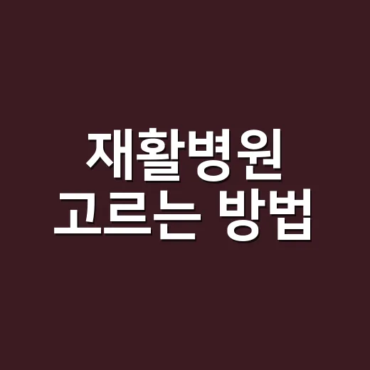 재활병원 고르는 방법, 입원 전 꼭 확인할 것들 - 요약