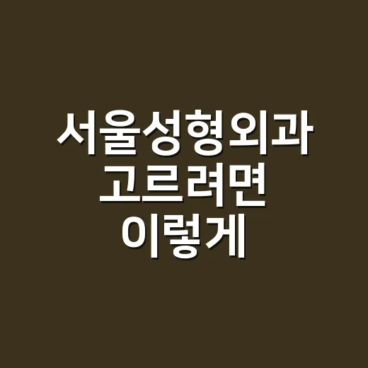 서울성형외과 고르려면 이렇게 확인하면 덜 흔들립니다 - 요약