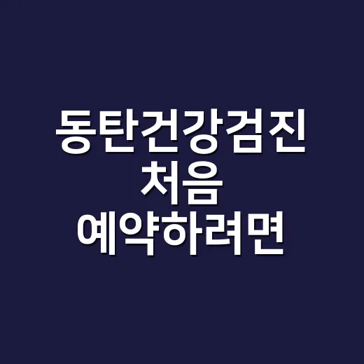 동탄건강검진 처음 예약하려면 이렇게 준비하세요 - 요약