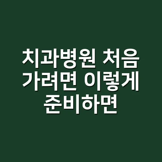 치과병원 처음 가려면 이렇게 준비하면 덜 헤맵니다 - 요약
