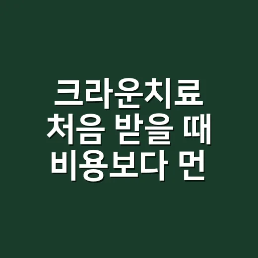 크라운치료 처음 받을 때 비용보다 먼저 확인하는 방법 - 요약