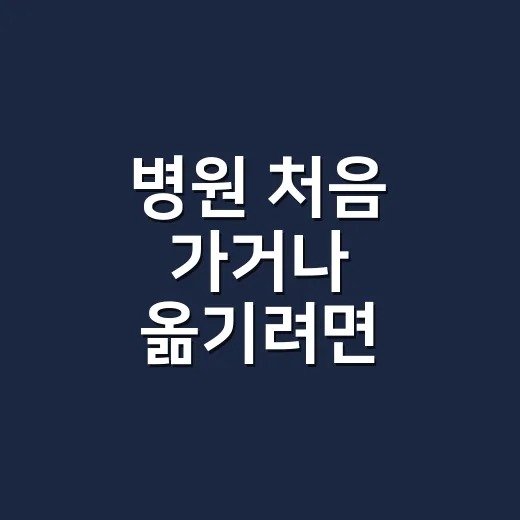 병원 처음 가거나 옮기려면 이렇게 준비하는 방법 - 요약