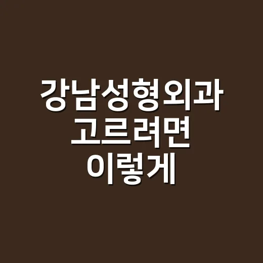 강남성형외과 고르려면 이렇게 확인하세요 - 요약