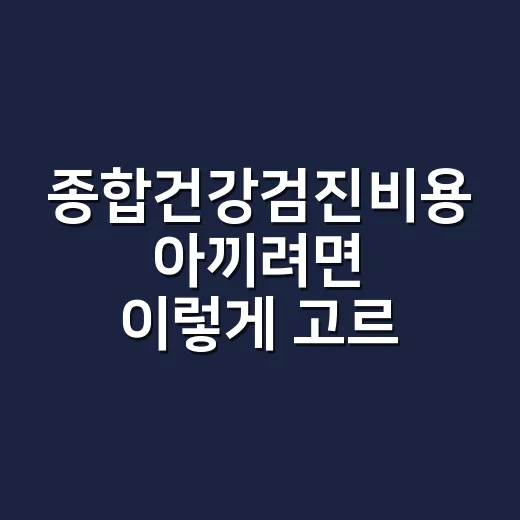 종합건강검진비용 아끼려면 이렇게 고르기 - 요약