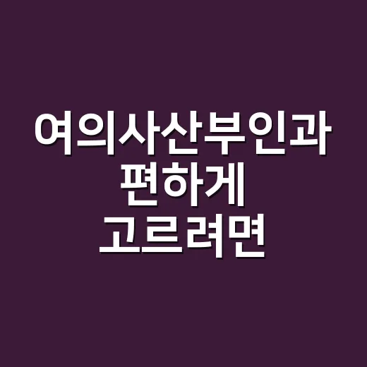 여의사산부인과 편하게 고르려면 이렇게 확인하세요 - 요약