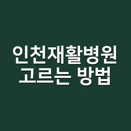 인천재활병원 고르는 방법, 입원 전 확인할 것들 - 요약