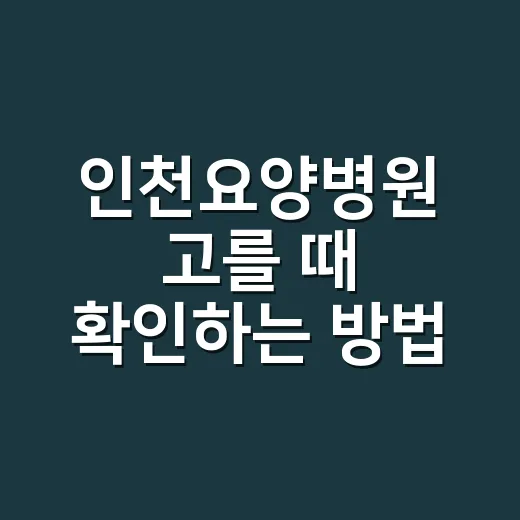 인천요양병원 고를 때 확인하는 방법, 입원 전 꼭 물어볼 것들 - 요약
