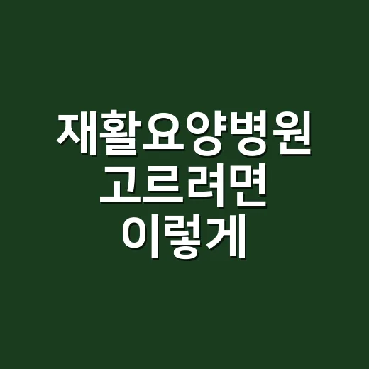 재활요양병원 고르려면 이렇게 확인하세요 - 요약