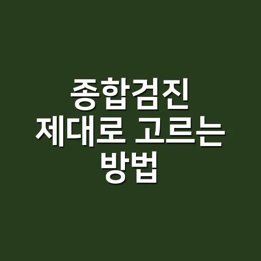 종합검진 제대로 고르는 방법, 처음 받는 분은 이렇게 준비하세요 - 요약