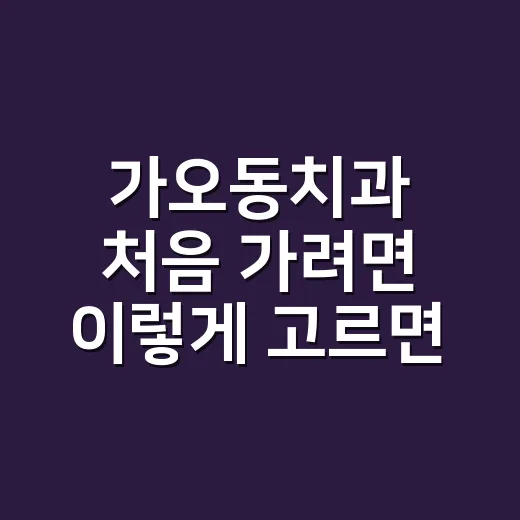 가오동치과 처음 가려면 이렇게 고르면 덜 헤맵니다 - 요약