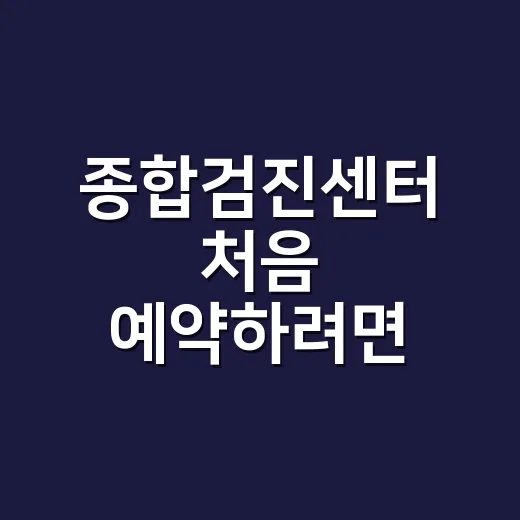 종합검진센터 처음 예약하려면 이렇게 준비하세요 - 요약
