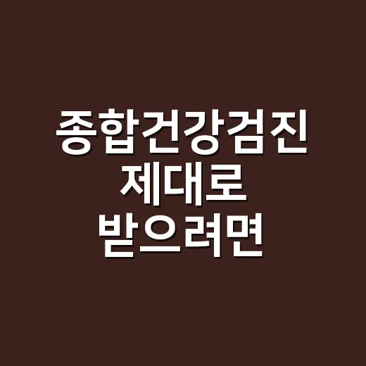 종합건강검진 제대로 받으려면 이렇게 준비하세요 - 요약