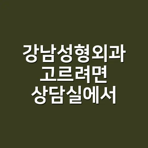 강남성형외과 고르려면 상담실에서 이렇게 확인하세요 - 요약