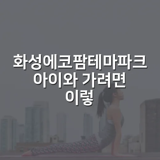 화성에코팜테마파크 아이와 가려면 이렇게 준비하는 방법 - 요약